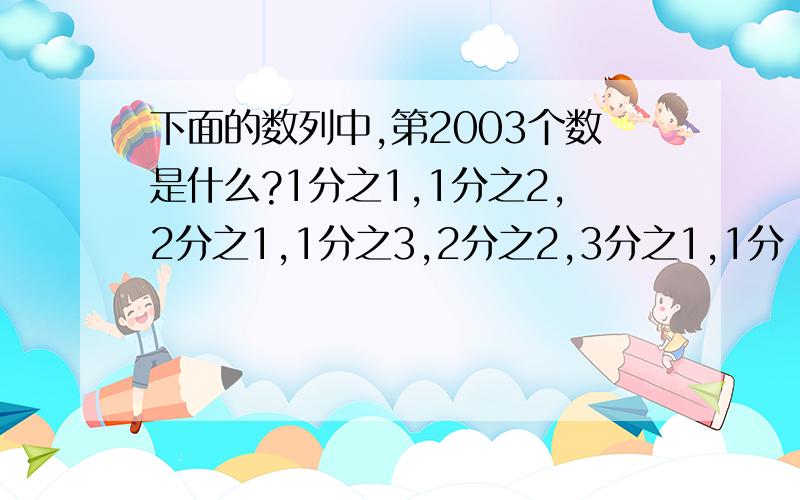 下面的数列中,第2003个数是什么?1分之1,1分之2,2分之1,1分之3,2分之2,3分之1,1分