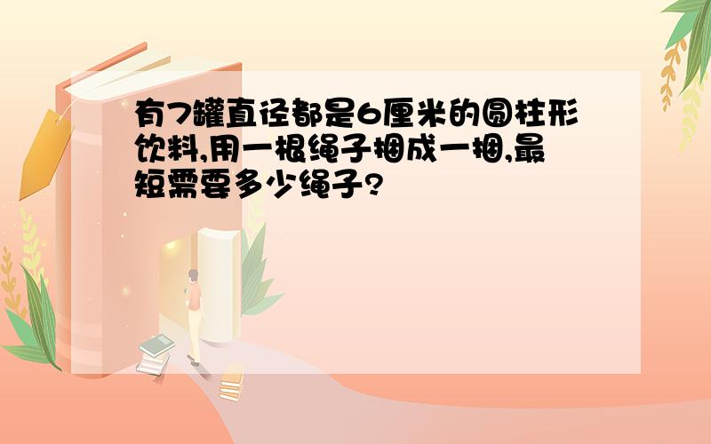 有7罐直径都是6厘米的圆柱形饮料,用一根绳子捆成一捆,最短需要多少绳子?