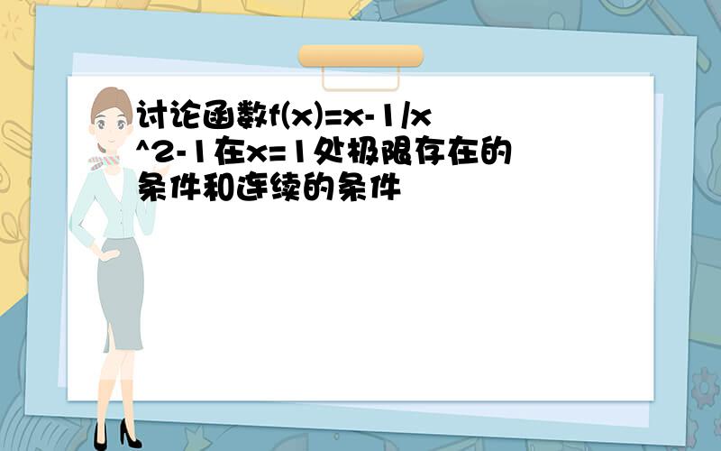 讨论函数f(x)=x-1/x^2-1在x=1处极限存在的条件和连续的条件