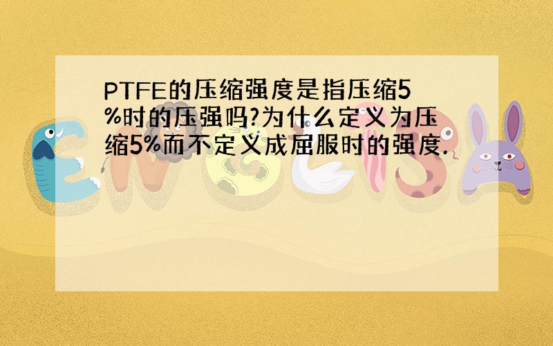 PTFE的压缩强度是指压缩5%时的压强吗?为什么定义为压缩5%而不定义成屈服时的强度.