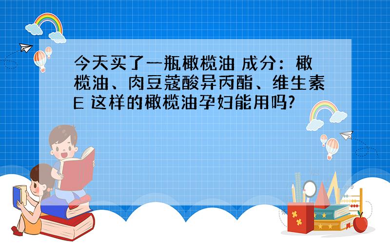 今天买了一瓶橄榄油 成分：橄榄油、肉豆蔻酸异丙酯、维生素E 这样的橄榄油孕妇能用吗?