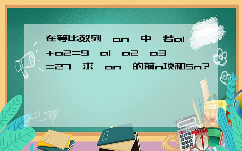 在等比数列{an}中,若a1+a2=9,a1×a2×a3=27,求{an}的前n项和Sn?