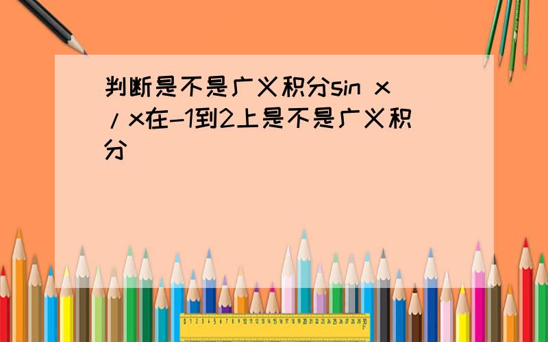 判断是不是广义积分sin x/x在-1到2上是不是广义积分