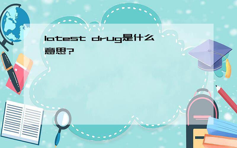 latest drug是什么意思?