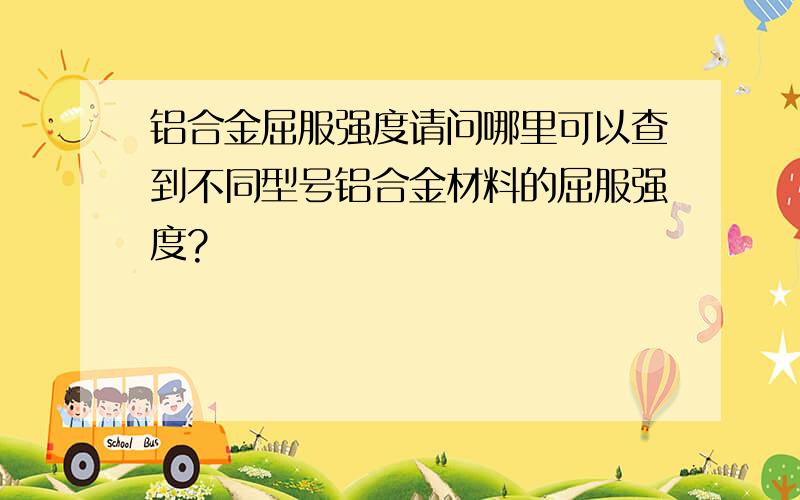 铝合金屈服强度请问哪里可以查到不同型号铝合金材料的屈服强度?