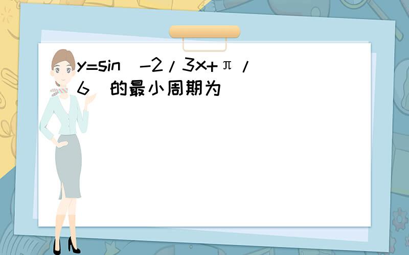 y=sin(-2/3x+π/6)的最小周期为＿＿＿