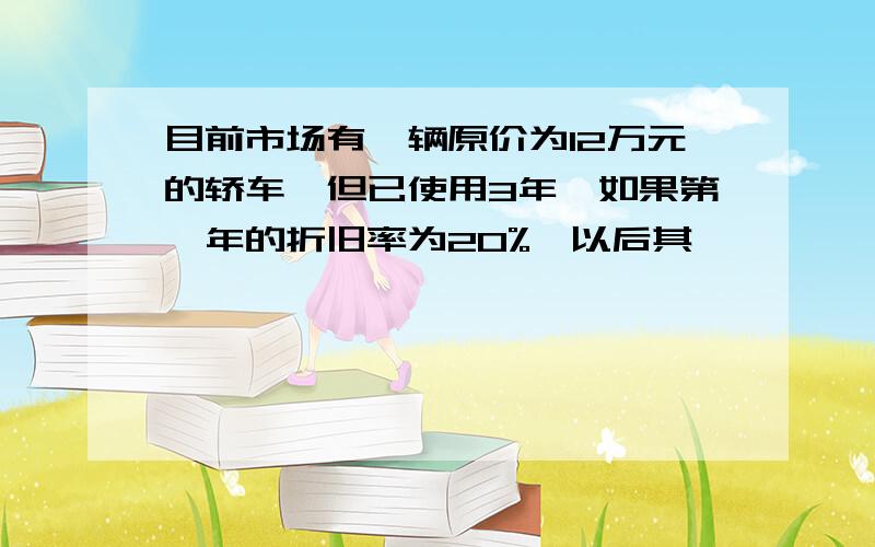 目前市场有一辆原价为12万元的轿车,但已使用3年,如果第一年的折旧率为20%,以后其