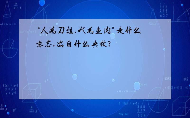 “人为刀俎,我为鱼肉”是什么意思,出自什么典故?