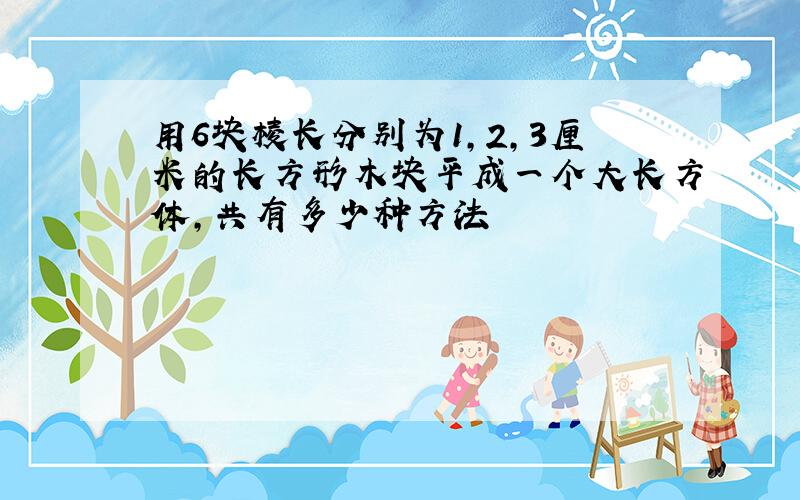 用6块棱长分别为1,2,3厘米的长方形木块平成一个大长方体,共有多少种方法