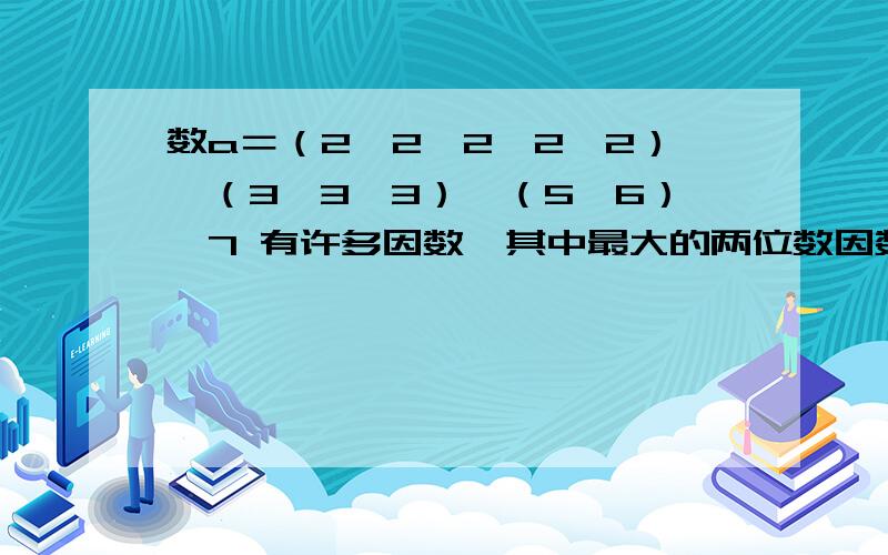 数a＝（2×2×2×2×2）×（3×3×3）×（5×6）×7 有许多因数,其中最大的两位数因数是多少?