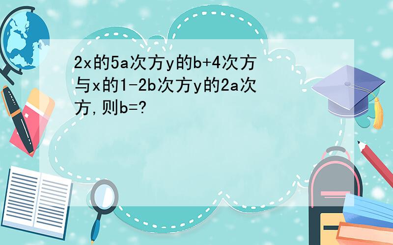 2x的5a次方y的b+4次方与x的1-2b次方y的2a次方,则b=?