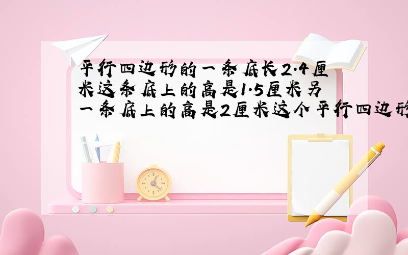 平行四边形的一条底长2.4厘米这条底上的高是1.5厘米另一条底上的高是2厘米这个平行四边形的周长是多少!