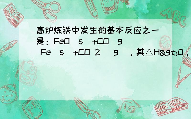 高炉炼铁中发生的基本反应之一是：FeO(s)+CO(g) Fe(s)+CO 2 (g)，其△H>0，其平衡常数可表