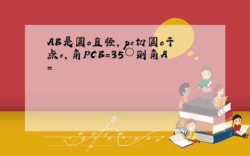 AB是圆o直径,pc切圆o于点c,角PCB=35○则角A=