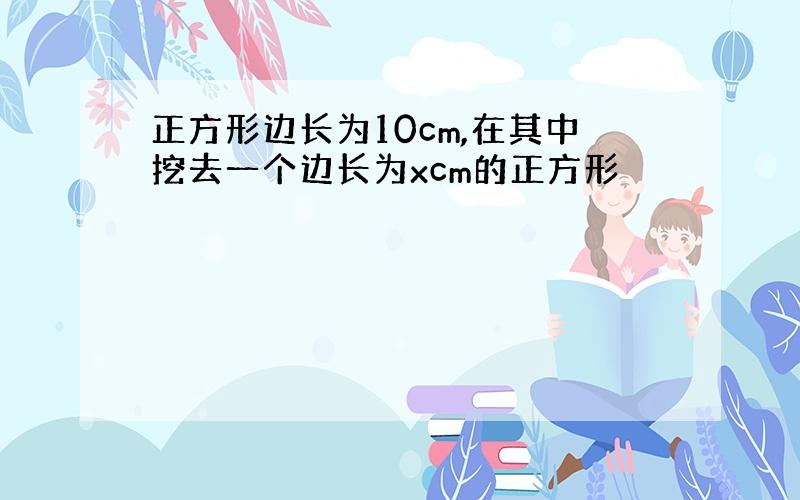 正方形边长为10cm,在其中挖去一个边长为xcm的正方形