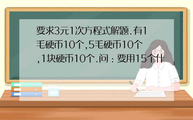 要求3元1次方程式解题.有1毛硬币10个,5毛硬币10个,1块硬币10个.问：要用15个什