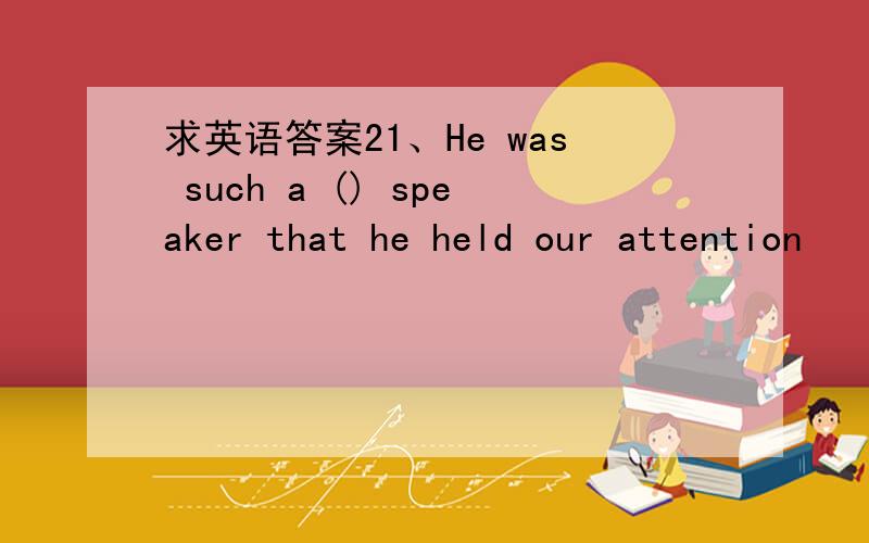 求英语答案21、He was such a () speaker that he held our attention