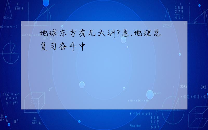 地球东方有几大洲?急.地理总复习奋斗中