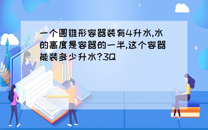 一个圆锥形容器装有4升水,水的高度是容器的一半,这个容器能装多少升水?3Q