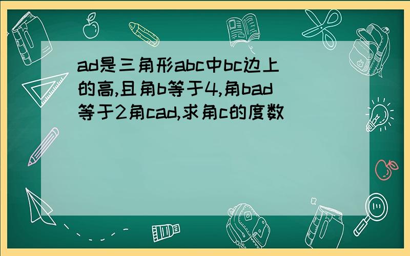 ad是三角形abc中bc边上的高,且角b等于4,角bad等于2角cad,求角c的度数