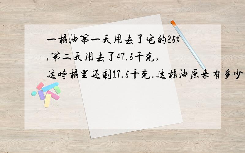 一桶油第一天用去了它的25%,第二天用去了47.5千克,这时桶里还剩17.5千克.这桶油原来有多少千克?