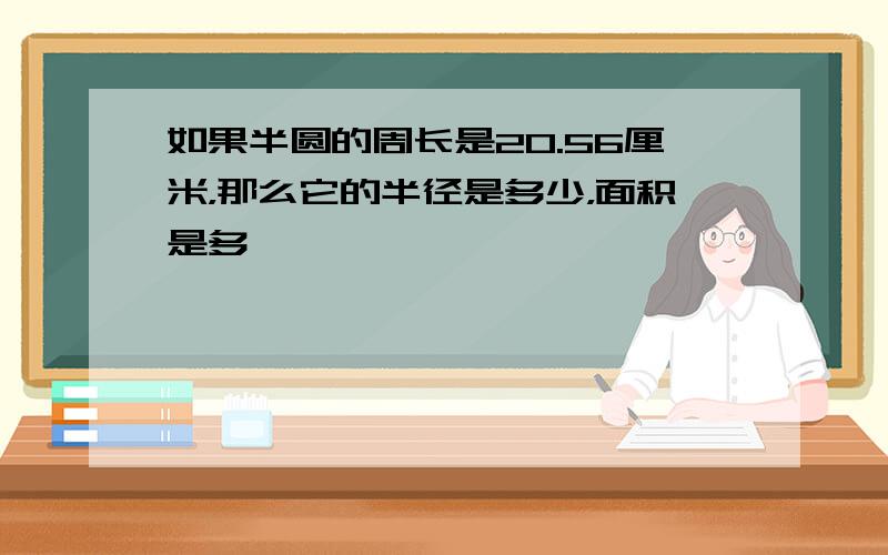 如果半圆的周长是20.56厘米，那么它的半径是多少，面积是多