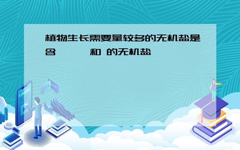 植物生长需要量较多的无机盐是含 、 、和 的无机盐