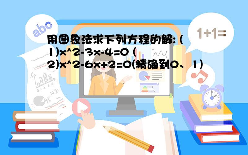 用图象法求下列方程的解: (1)x^2-3x-4=0 (2)x^2-6x+2=0(精确到0、1)