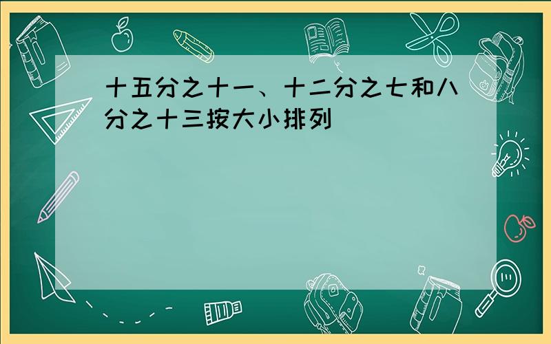 十五分之十一、十二分之七和八分之十三按大小排列