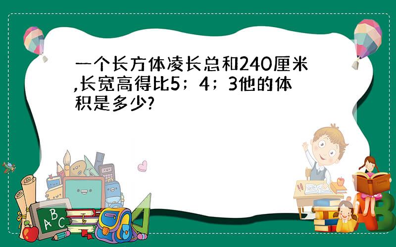 一个长方体凌长总和240厘米,长宽高得比5；4；3他的体积是多少?