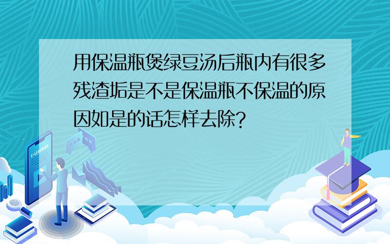 用保温瓶煲绿豆汤后瓶内有很多残渣垢是不是保温瓶不保温的原因如是的话怎样去除?