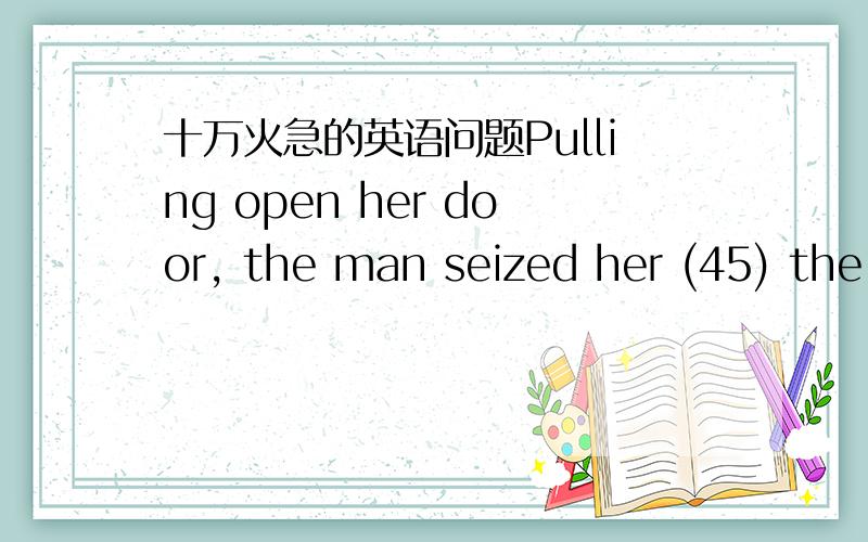 十万火急的英语问题Pulling open her door, the man seized her (45) the