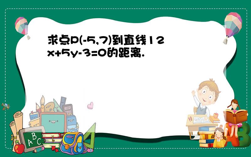 求点P(-5,7)到直线12x+5y-3=0的距离.