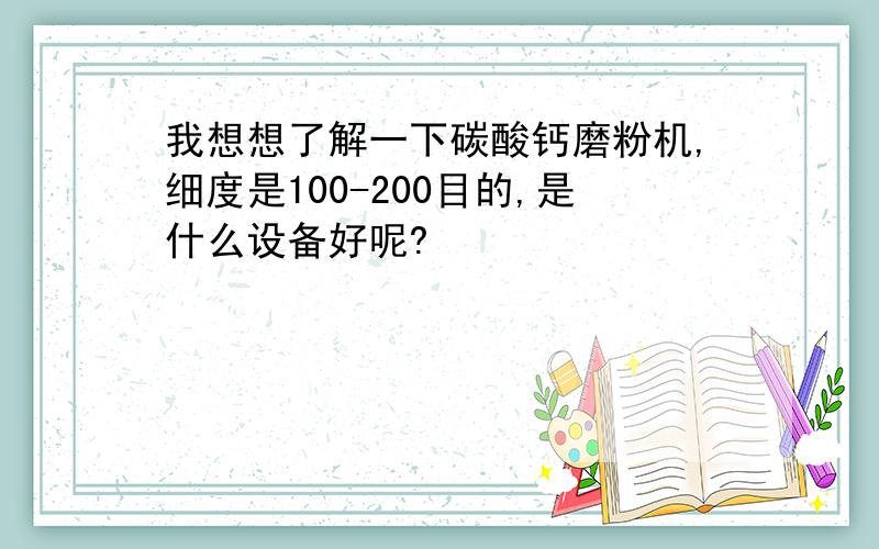 我想想了解一下碳酸钙磨粉机,细度是100-200目的,是什么设备好呢?