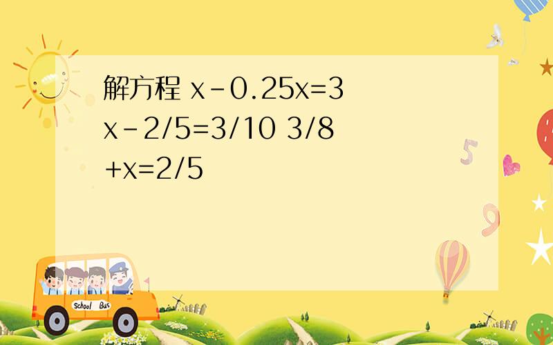 解方程 x-0.25x=3 x-2/5=3/10 3/8+x=2/5