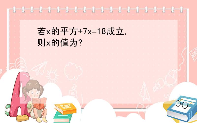 若x的平方+7x=18成立,则x的值为?