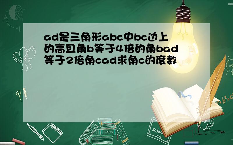 ad是三角形abc中bc边上的高且角b等于4倍的角bad等于2倍角cad求角c的度数