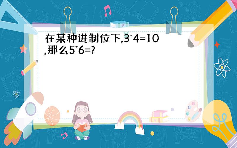 在某种进制位下,3*4=10,那么5*6=?