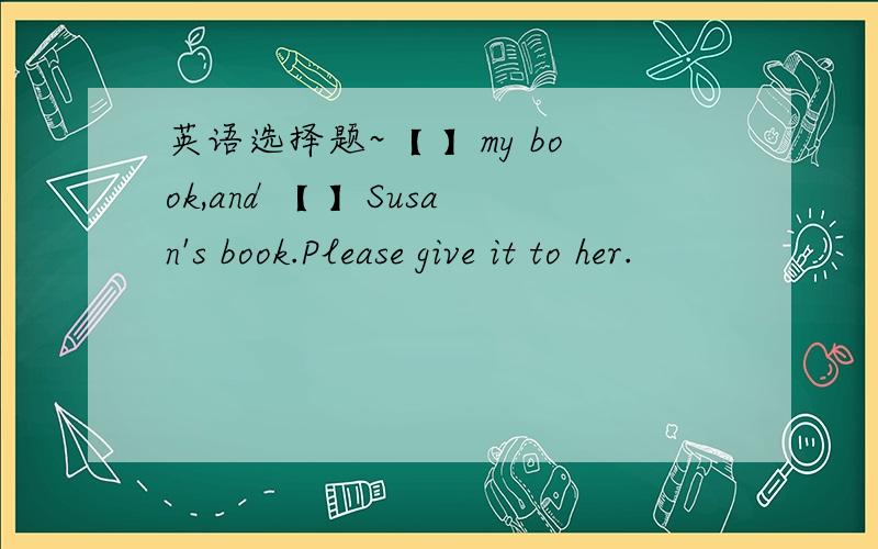 英语选择题~【 】my book,and 【 】Susan's book.Please give it to her.