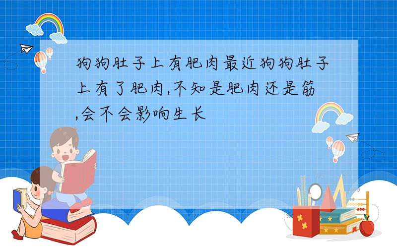 狗狗肚子上有肥肉最近狗狗肚子上有了肥肉,不知是肥肉还是筋,会不会影响生长