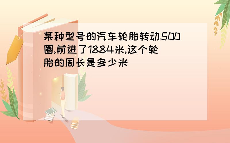 某种型号的汽车轮胎转动500圈,前进了1884米,这个轮胎的周长是多少米