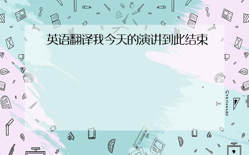 英语翻译我今天的演讲到此结束