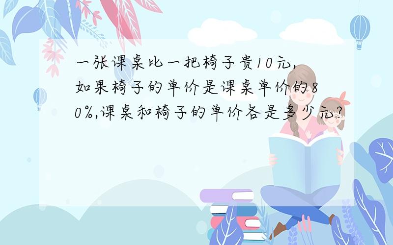 一张课桌比一把椅子贵10元,如果椅子的单价是课桌单价的80%,课桌和椅子的单价各是多少元?