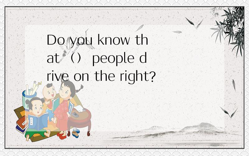 Do you know that （） people drive on the right?