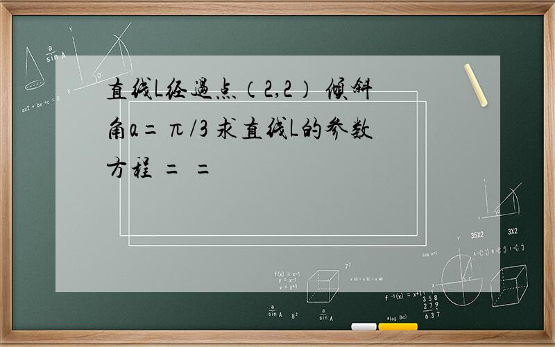 直线L经过点（2,2） 倾斜角a=π/3 求直线L的参数方程 = =