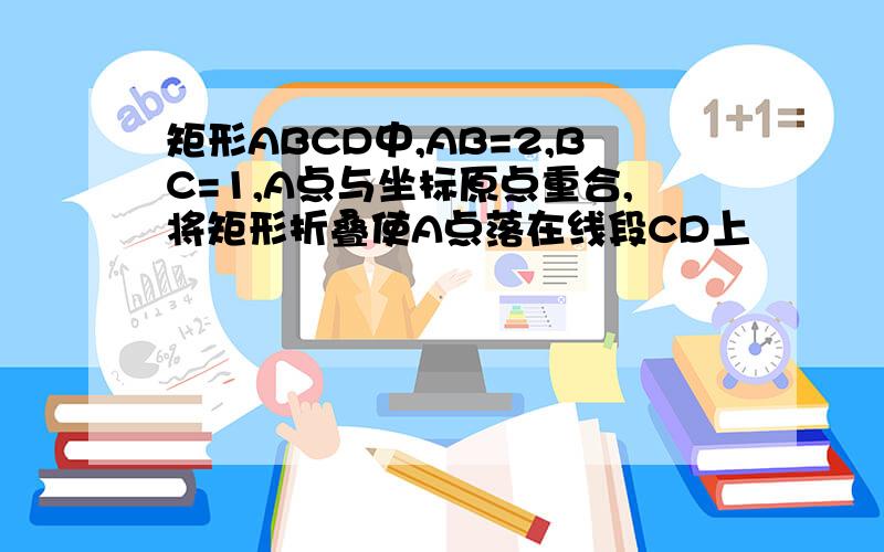 矩形ABCD中,AB=2,BC=1,A点与坐标原点重合,将矩形折叠使A点落在线段CD上