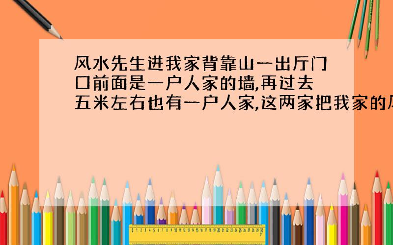 风水先生进我家背靠山一出厅门口前面是一户人家的墙,再过去五米左右也有一户人家,这两家把我家的风水都堵住了,请问一下有什么