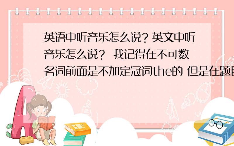 英语中听音乐怎么说？英文中听音乐怎么说？ 我记得在不可数名词前面是不加定冠词the的 但是在题目中我曾碰到过这样一个题目