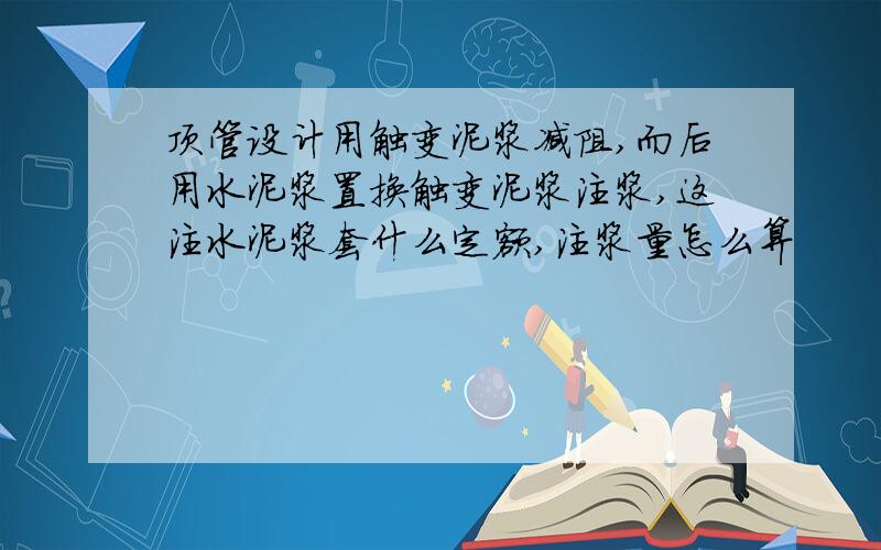 顶管设计用触变泥浆减阻,而后用水泥浆置换触变泥浆注浆,这注水泥浆套什么定额,注浆量怎么算