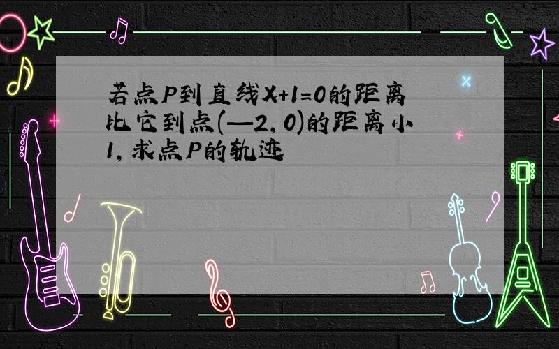 若点P到直线X+1=0的距离比它到点(—2,0)的距离小1,求点P的轨迹